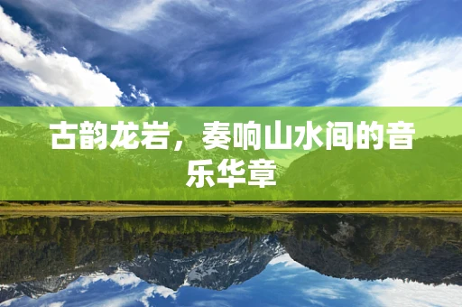 古韵龙岩，奏响山水间的音乐华章