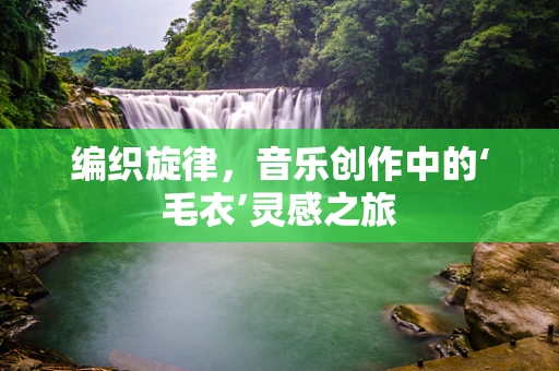 编织旋律，音乐创作中的‘毛衣’灵感之旅
