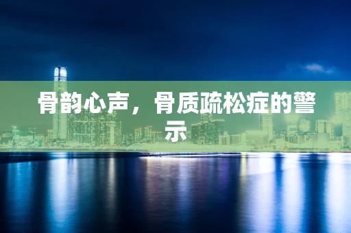 骨韵心声，骨质疏松症的警示