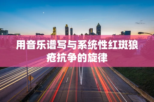 用音乐谱写与系统性红斑狼疮抗争的旋律