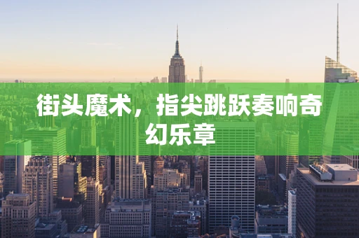 街头魔术，指尖跳跃奏响奇幻乐章