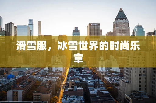 滑雪服，冰雪世界的时尚乐章
