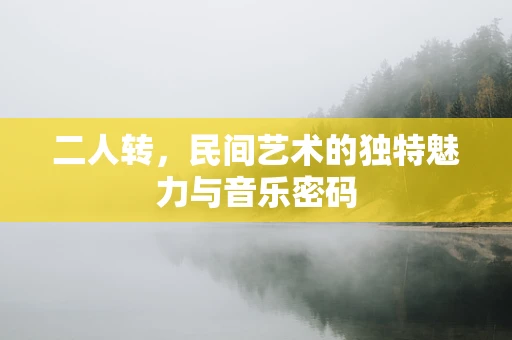 二人转，民间艺术的独特魅力与音乐密码