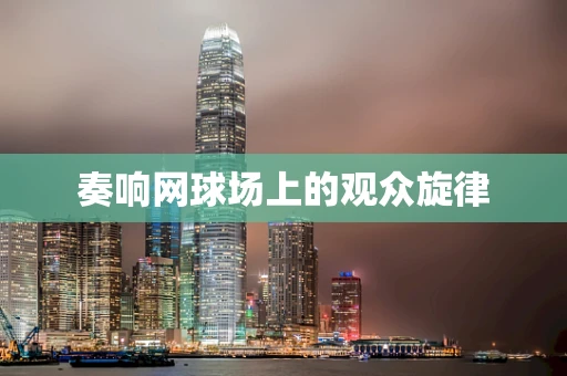 奏响网球场上的观众旋律