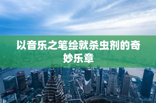 以音乐之笔绘就杀虫剂的奇妙乐章
