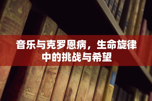 音乐与克罗恩病，生命旋律中的挑战与希望