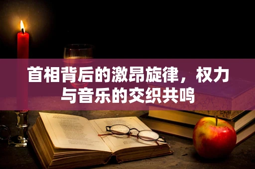 首相背后的激昂旋律，权力与音乐的交织共鸣