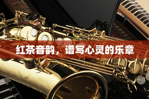 红茶音韵，谱写心灵的乐章