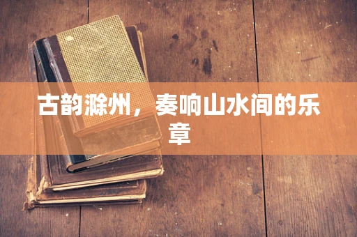 古韵滁州，奏响山水间的乐章