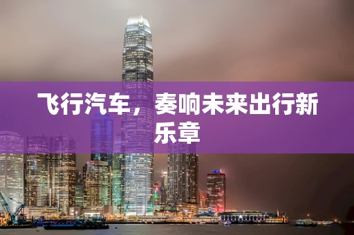 飞行汽车，奏响未来出行新乐章