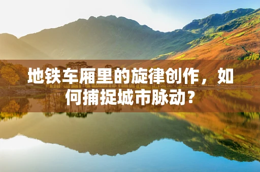 地铁车厢里的旋律创作，如何捕捉城市脉动？