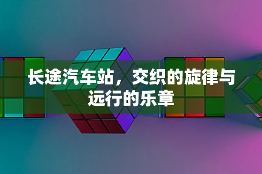 长途汽车站，交织的旋律与远行的乐章