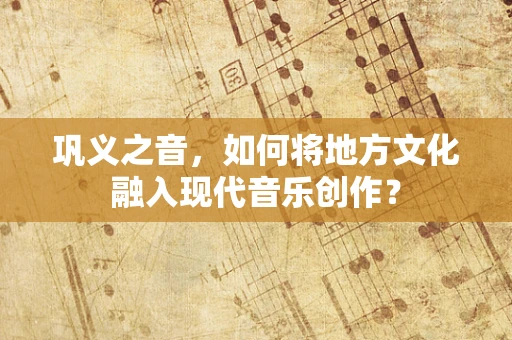 巩义之音，如何将地方文化融入现代音乐创作？