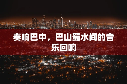 奏响巴中，巴山蜀水间的音乐回响