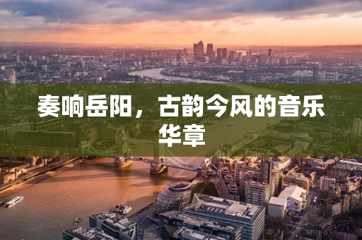 奏响岳阳，古韵今风的音乐华章