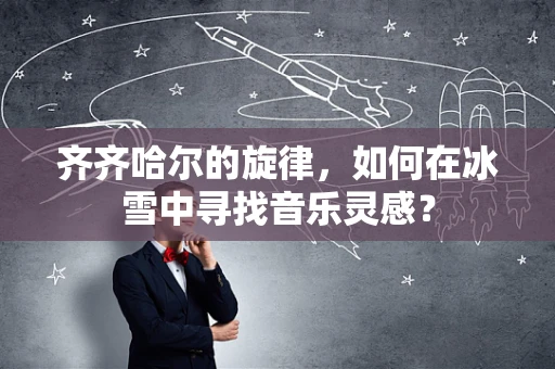 齐齐哈尔的旋律，如何在冰雪中寻找音乐灵感？