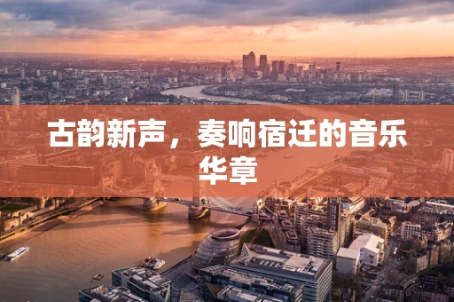 古韵新声，奏响宿迁的音乐华章