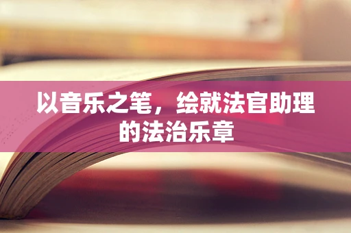 以音乐之笔，绘就法官助理的法治乐章