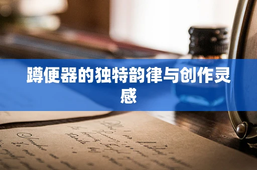 蹲便器的独特韵律与创作灵感