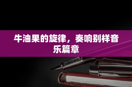 牛油果的旋律，奏响别样音乐篇章