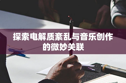 探索电解质紊乱与音乐创作的微妙关联