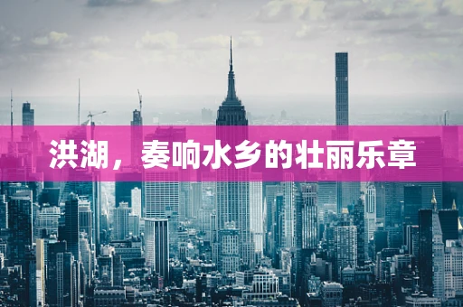 洪湖，奏响水乡的壮丽乐章