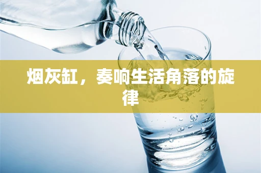 烟灰缸，奏响生活角落的旋律