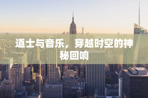 道士与音乐，穿越时空的神秘回响