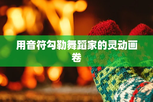 用音符勾勒舞蹈家的灵动画卷
