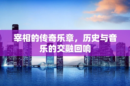 宰相的传奇乐章，历史与音乐的交融回响