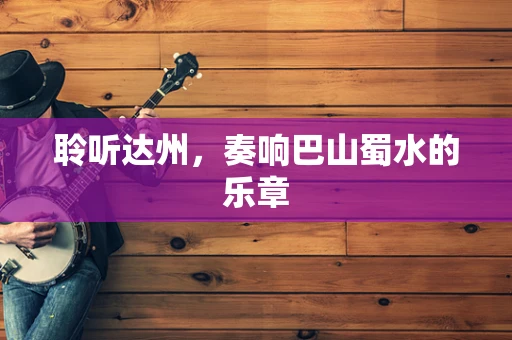 聆听达州，奏响巴山蜀水的乐章