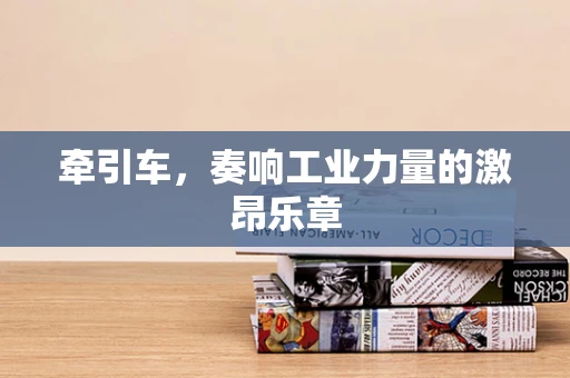牵引车，奏响工业力量的激昂乐章