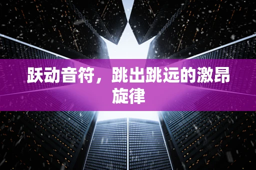 跃动音符，跳出跳远的激昂旋律