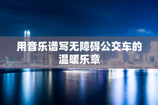 用音乐谱写无障碍公交车的温暖乐章