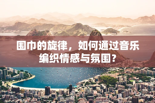 围巾的旋律，如何通过音乐编织情感与氛围？