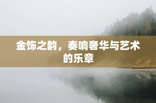 金饰之韵，奏响奢华与艺术的乐章