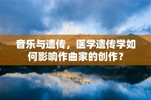 音乐与遗传，医学遗传学如何影响作曲家的创作？
