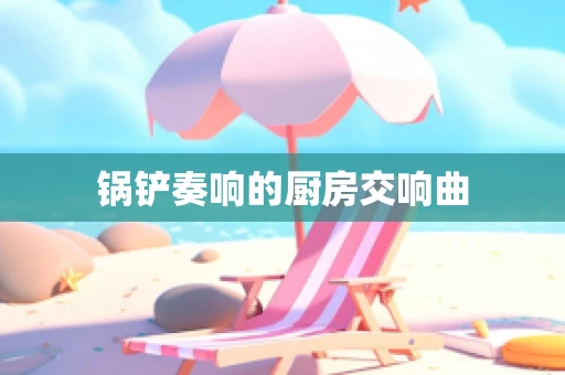 锅铲奏响的厨房交响曲