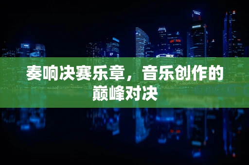 奏响决赛乐章，音乐创作的巅峰对决