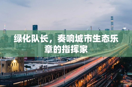 绿化队长，奏响城市生态乐章的指挥家