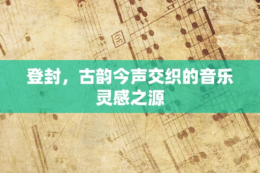 登封，古韵今声交织的音乐灵感之源