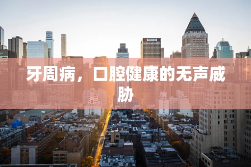 牙周病，口腔健康的无声威胁