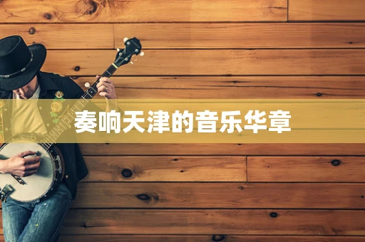 奏响天津的音乐华章