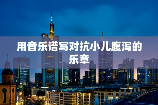 用音乐谱写对抗小儿腹泻的乐章