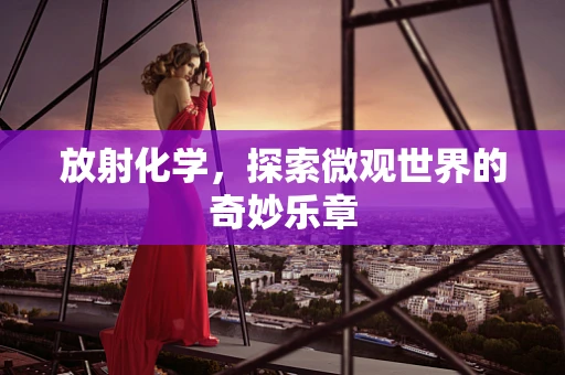 放射化学，探索微观世界的奇妙乐章