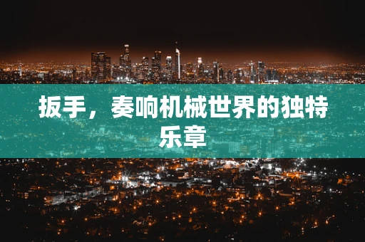 扳手，奏响机械世界的独特乐章