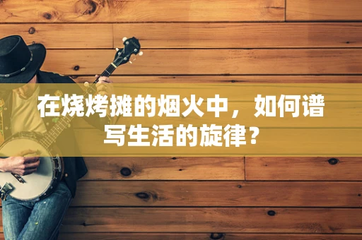 在烧烤摊的烟火中，如何谱写生活的旋律？