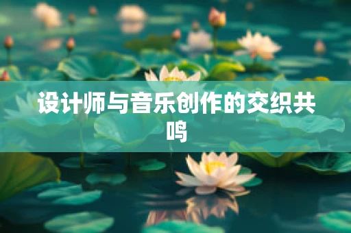 设计师与音乐创作的交织共鸣