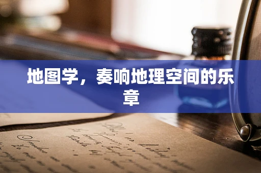 地图学，奏响地理空间的乐章