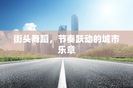 街头舞蹈，节奏跃动的城市乐章